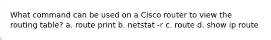 What command can be used on a Cisco router to view the routing table? a. ​route print b. ​netstat -r c. ​route d. ​show ip route