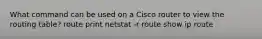 What command can be used on a Cisco router to view the routing table? route print netstat -r route show ip route