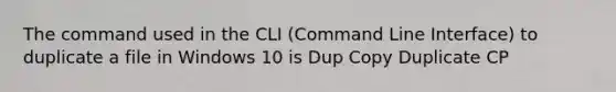 The command used in the CLI (Command Line Interface) to duplicate a file in Windows 10 is Dup Copy Duplicate CP