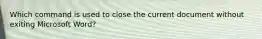 Which command is used to close the current document without exiting Microsoft Word?