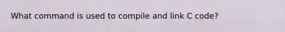 What command is used to compile and link C code?