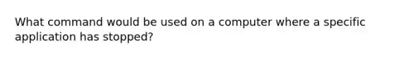 What command would be used on a computer where a specific application has stopped?