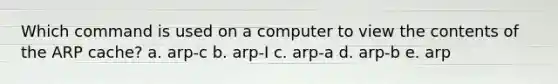 Which command is used on a computer to view the contents of the ARP cache? a. arp-c b. arp-I c. arp-a d. arp-b e. arp