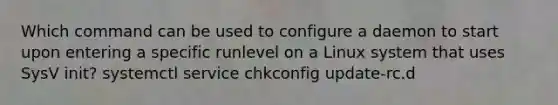 Which command can be used to configure a daemon to start upon entering a specific runlevel on a Linux system that uses SysV init? systemctl service chkconfig update-rc.d