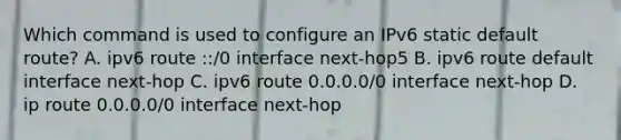 Which command is used to configure an IPv6 static default route? A. ipv6 route ::/0 interface next-hop5 B. ipv6 route default interface next-hop C. ipv6 route 0.0.0.0/0 interface next-hop D. ip route 0.0.0.0/0 interface next-hop