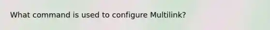 What command is used to configure Multilink?