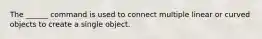 The ______ command is used to connect multiple linear or curved objects to create a single object.