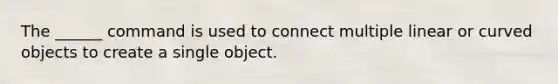 The ______ command is used to connect multiple linear or curved objects to create a single object.