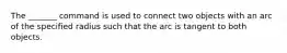 The _______ command is used to connect two objects with an arc of the specified radius such that the arc is tangent to both objects.