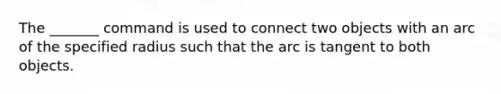 The _______ command is used to connect two objects with an arc of the specified radius such that the arc is tangent to both objects.