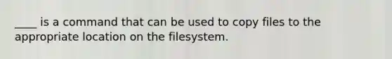 ____ is a command that can be used to copy files to the appropriate location on the filesystem.