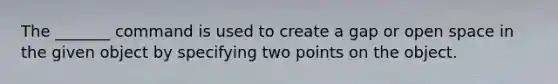 The _______ command is used to create a gap or open space in the given object by specifying two points on the object.