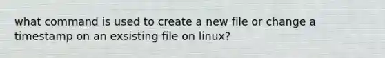 what command is used to create a new file or change a timestamp on an exsisting file on linux?