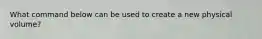 ​What command below can be used to create a new physical volume?