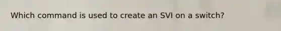 Which command is used to create an SVI on a switch?