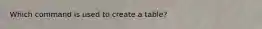 Which command is used to create a table?