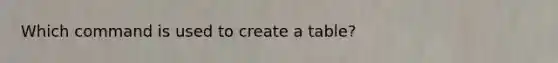 Which command is used to create a table?