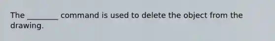 The ________ command is used to delete the object from the drawing.
