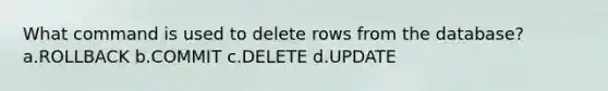 What command is used to delete rows from the database? a.ROLLBACK b.COMMIT c.DELETE d.UPDATE