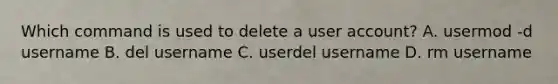 Which command is used to delete a user account? A. usermod -d username B. del username C. userdel username D. rm username