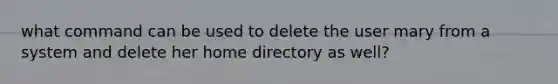 what command can be used to delete the user mary from a system and delete her home directory as well?