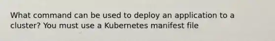 What command can be used to deploy an application to a cluster? You must use a Kubernetes manifest file