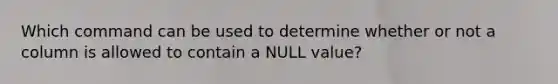 Which command can be used to determine whether or not a column is allowed to contain a NULL value?​