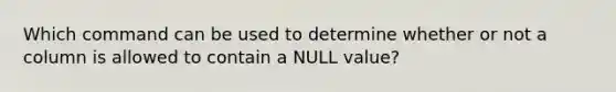 Which command can be used to determine whether or not a column is allowed to contain a NULL value?