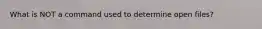 What is NOT a command used to determine open files?