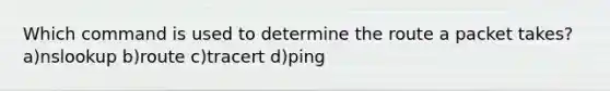 Which command is used to determine the route a packet takes? a)nslookup b)route c)tracert d)ping