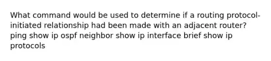 What command would be used to determine if a routing protocol-initiated relationship had been made with an adjacent router? ping show ip ospf neighbor show ip interface brief show ip protocols