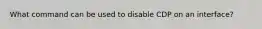 What command can be used to disable CDP on an interface?