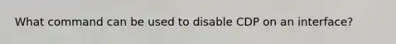 What command can be used to disable CDP on an interface?