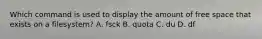 Which command is used to display the amount of free space that exists on a filesystem? A. fsck B. quota C. du D. df