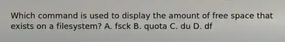 Which command is used to display the amount of free space that exists on a filesystem? A. fsck B. quota C. du D. df