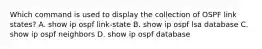 Which command is used to display the collection of OSPF link states? A. show ip ospf link-state B. show ip ospf lsa database C. show ip ospf neighbors D. show ip ospf database