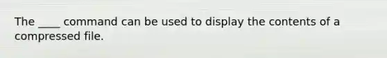 The ____ command can be used to display the contents of a compressed file.