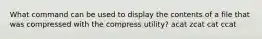 What command can be used to display the contents of a file that was compressed with the compress utility? acat zcat cat ccat