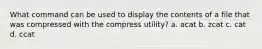 What command can be used to display the contents of a file that was compressed with the compress utility? a. acat b. zcat c. cat d. ccat