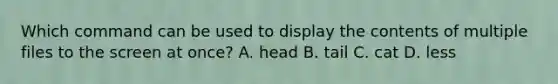 Which command can be used to display the contents of multiple files to the screen at once? A. head B. tail C. cat D. less