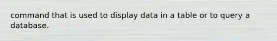 command that is used to display data in a table or to query a database.