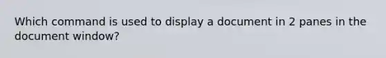 Which command is used to display a document in 2 panes in the document window?