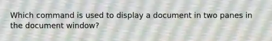 Which command is used to display a document in two panes in the document window?