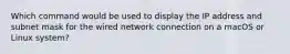 Which command would be used to display the IP address and subnet mask for the wired network connection on a macOS or Linux system?