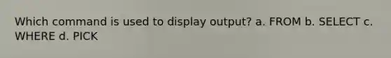 Which command is used to display output? a. FROM b. SELECT c. WHERE d. PICK