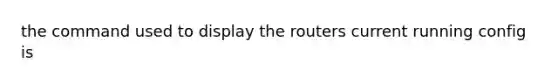 the command used to display the routers current running config is