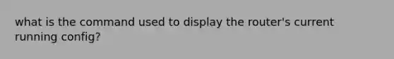 what is the command used to display the router's current running config?