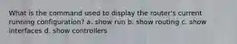 What is the command used to display the router's current running configuration? a. show run b. show routing c. show interfaces d. show controllers