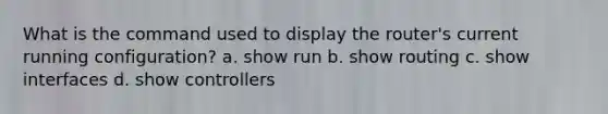 What is the command used to display the router's current running configuration? a. show run b. show routing c. show interfaces d. show controllers