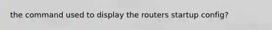 the command used to display the routers startup config?